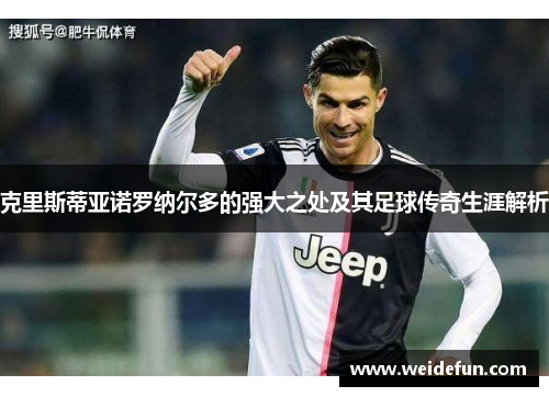克里斯蒂亚诺罗纳尔多的强大之处及其足球传奇生涯解析