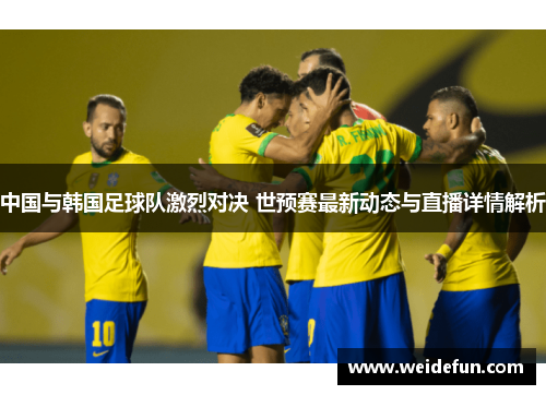 中国与韩国足球队激烈对决 世预赛最新动态与直播详情解析