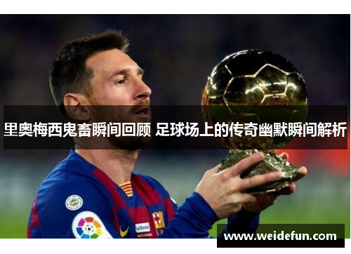 里奥梅西鬼畜瞬间回顾 足球场上的传奇幽默瞬间解析