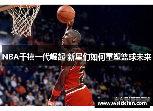 NBA千禧一代崛起 新星们如何重塑篮球未来