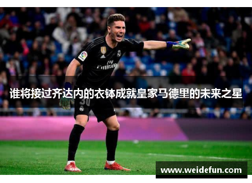 谁将接过齐达内的衣钵成就皇家马德里的未来之星