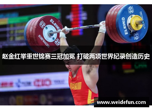 赵金红举重世锦赛三冠加冕 打破两项世界纪录创造历史