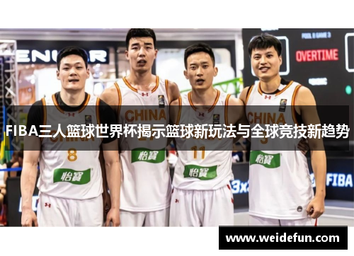 FIBA三人篮球世界杯揭示篮球新玩法与全球竞技新趋势