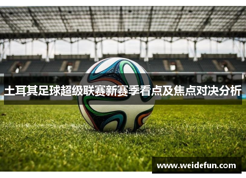 土耳其足球超级联赛新赛季看点及焦点对决分析